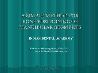 A SIMPLE METHOD FOR
BONE POSITIONING OF
MANDIBULAR SEGMENTS
INDIAN DENTAL ACADEMY
Leader in continuing dental education
www.indiandentalacademy.com

www.indiandentalacademy.com

 