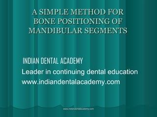 A SIMPLE METHOD FOR
BONE POSITIONING OF
MANDIBULAR SEGMENTS

INDIAN DENTAL ACADEMY
Leader in continuing dental education
www.indiandentalacademy.com

www.indiandentalacademy.com

 