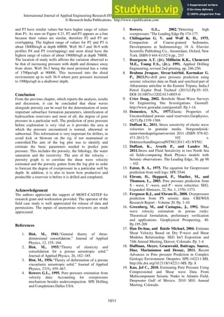 International Journal of Applied Engineering Research ISSN 0973-4562 Volume 11, Number 2 (2016) pp 1503-1517
© Research India Publications. http://www.ripublication.com
and P3 have similar values but have higher range of values
than P1. As seen on Figure 4.21, P2 and P3 appears as a line
because their values are similar, therefore P2 and P3 are
overlapping. The highest range of values for P2 and P3 is
about 1800lb/sqft at depth 6000ft. Well 36-7 and 36-9 with
profiles P4 and P5 (overlapping) and most distal have the
highest range of values of about 1900lb/sqft at depth 7000ft.
The location of study wells affirms the variation observed to
be that of increasing pressure with depth and distance away
from shore. Well 36-3 being the most proximal has a value
of 1700ps/sqft at 9000ft. This increased into the distal
environment up to well 36-9 where pore pressure increased
to 1900ps/sqft in a shallower depth.
Conclusion
From the previous chapter, which reports the analysis, results
and discussion, it can be concluded that shear waves
alongside porosity can be used for the determination of some
important subsurface formation parameters, identification of
hydrocarbon reservoirs and most of all, the degree of pore
pressure in a particular well. The prediction of pore pressure
before exploration is very vital as it provides the area at
which the pressure encountered is normal, abnormal or
subnormal. This information is very important for drillers, to
avoid kick or blowout on the rig, if not maintained or
controlled.The aim of the log plot was to identify and
estimate the basic parameters needed to predict pore
pressure. This includes the porosity, the lithology, the water
saturation and the resistivity. The aim of the velocity –
porosity graph is to correlate the shear wave velocity
estimated and the porosity gotten from the log plot in order
to forecast the degree of overpressure in a particular well by
depth. In addition, it is also to know how productive and
producible a reservoir is before it is drilled and completed.
Acknowledgement
The authors appreciate the support of MOST-CASTEP for
research grant and workstation provided. The operator of the
field case study is well appreciated for release of data and
permissions. The inputs of anonymous reviewers are much
appreciated.
References
1. Biot, M., 1941.“General theory of three-
dimensional consolidation.” Journal of Applied
Physics, 12, 155–164.
2. Biot, M., 1955.“Theory of elasticity and
consolidation for a porous anisotropic solid.”
Journal of Applied Physics, 26, 182–185.
3. Biot, M., 1956.“Theory of deformation of a porous
viscoelastic anisotropic solid.” Journal of Applied
Physics, 27(5), 459–467.
4. Bowers G.L., 1995. Pore pressure estimation from
velocity data: Accounting for overpressure
mechanism besides undercompaction. SPE Drilling
and Completions.Dallas USA.
5. Bowers, G.L., 2002."Detecting high
overpressure."The Leading Edge.Pp 174‐177.
6. Chilingarian G. V. and Wolf K. H., 1975.
Compaction of Coarse-grained Sediments,
Developments in Sedimentology 18 A. Elsevier
Scientific Publishing Co., Amsterdam, Oxford, New
York. ISBN 0 444 41152 6 pp., 233
7. Bourgoyne A.T. (Jr), Millheim K.K., Chenevert
M.E., Young F.S., (Jr.), 1991. Applied Drilling
Engineering, revised 2nd printing, pp. 246-250.
8. Brahma Jwngsar, SircarAnirbid, Karmakar G.
P., 2013.Pre-drill pore pressure prediction using
seismic velocities data on flank and synclinal part of
Atharamura anticline in the Eastern Tripura, India.J
Petrol Explor Prod Technol (2013)3.Pp.93–103.
DOI 10.1007/s13202-013-0055-0
9. Crice Doug, 2002. Borehole Shear-Wave Surveys
for Engineering Site Investigations. Geostuff.
http://www.georadar.com/geostuff. Pp.1-14.
10. Domenico, S.N., 1977.Elastic Properties of
Unconsolidated porous sand reservoirs.Geophysics,
42(7).Pp.1339-1368.
11. Duffaut K., 2011. Stress sensitivity of elastic wave
velocities in granular media. Norgesteknisk-
naturvitenskapeligeuniversitet 2011 (ISBN 978-82-
471-2612-7) 102 s.
DoktoravhandlingervedNTNU(2011:45) NTNU.
12. Duffaut, K., Avseth P., and Landro M.,
2011.Stress and Fluid Sensitivity in two North Sea
oil fields-comparing Rock Physics models with
Seismic observations. The Leading Edge, 30, pp 98
– 102.
13. Eaton, B. A., 1975. The equation for Geopressure
prediction from well logs: SPE 5544.
14. Ebrom, D., Heppard, P., Mueller, M., and
Thomsen, L., 2003. Pore pressure prediction from
S - wave, C -wave, and P - wave velocities: SEG,
Expanded Abstracts, 22, No. 1, 1370–1373.
15. Ferguson R.J., and Ebrom D., 2008. Overpressure
prediction from PS seismic data. CREWES
Research Report - Volume 20. Pp. 1-10.
16. Greenberg, M., and Castagna., J., 1992. Shear
wave velocity estimation in porous rocks:
Theoretical formulation, preliminary verification
and applications. Geophysical Prospecting, 40.
Pp.195-209
17. Han De-hua, and Batzle Michael, 2004. Estimate
Shear Velocity Based on Dry P-wave and Shear
Modulus Relationship. SEG Int'l Exposition and
74th Annual Meeting, Denver, Colorado. Pp. 1-4.
18. Huffman, Meyer, Gruenwald, Buitrago, Suarez,
Diaz, Mariamunoz and Dessay, 2011. Recent
Advances in Pore pressure Prediction in Complex
Geologic Environment. Onepetro. SPE-142211-MS.
http://dx.doi.org/10.2118/142211-MS. Pp. 8
19. Kao, Jef C., 2010. Estimating Pore Pressure Using
Compressional and Shear wave Data From
Multicomponent Seismic Nodes in Atlantis Field,
Deepwater Gulf of Mexico. 2010 SEG Annual
Meeting, Colorado.
1511
 