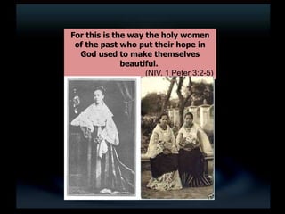 For this is the way the holy women
of the past who put their hope in
God used to make themselves
beautiful.
(NIV, 1 Peter 3:2-5)
 