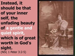 Instead, it
should be that
of your inner
self, the
unfading beauty
of a gentle and
quiet spirit,
which is of great
worth in God's
sight.
(NIV, 1 Peter 3:2-5)
 