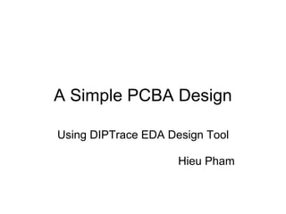 A Simple PCBA Design

Using DIPTrace EDA Design Tool

                     Hieu Pham
 