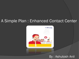 A Simple Plan : Enhanced Contact Center

By : Ashutosh Anil

 