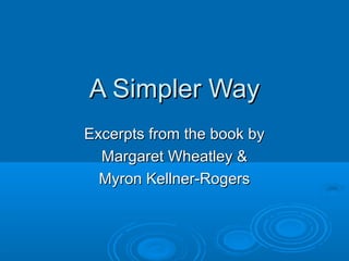 A Simpler WayA Simpler Way
Excerpts from the book byExcerpts from the book by
Margaret Wheatley &Margaret Wheatley &
Myron Kellner-RogersMyron Kellner-Rogers
 
