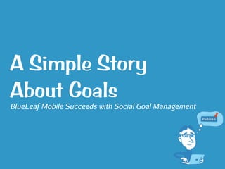 A Simple Story
About Goals
BlueLeaf Mobile Succeeds with Social Goal Management
 