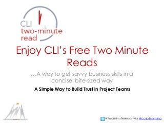 Enjoy CLI’s Free Two Minute 
Reads 
…A way to get savvy business skills in a 
concise, bite-sized way 
A Simple Way to Build Trust in Project Teams 
#twominutereads via @corplearning 
 
