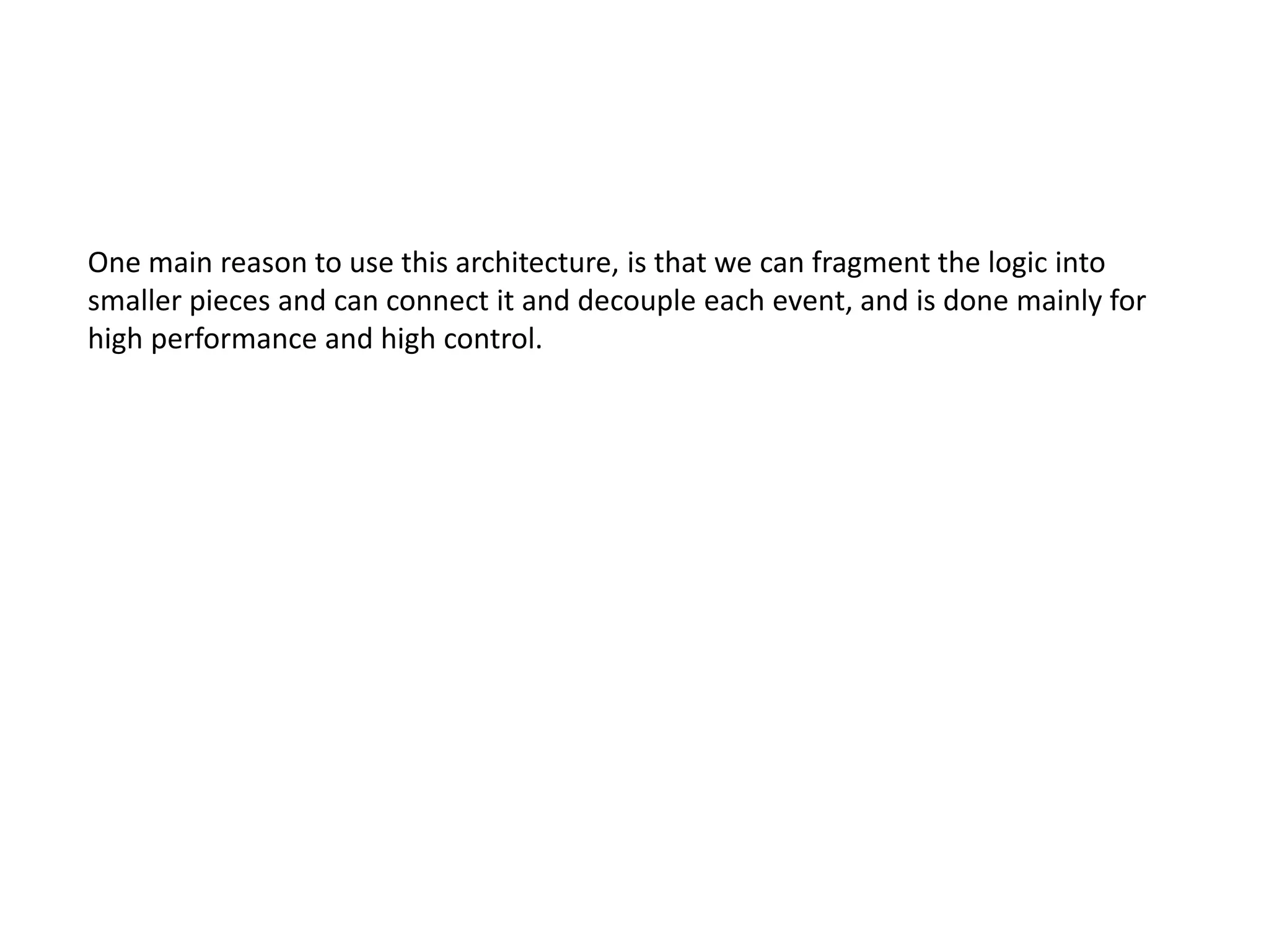 One main reason to use this architecture, is that we can fragment the logic into
smaller pieces and can connect it and decouple each event, and is done mainly for
high performance and high control.
 