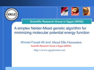Scientific Research Group in Egypt (SRGE)

A simplex Nelder-Mead genetic algorithm for
minimizing molecular potential energy function
Ahmed Fouad Ali and Aboul Ella Hassanien
Scientific Research Group in Egypt (SRGE)

http://www.egyptscience.net
Company

LOGO

 
