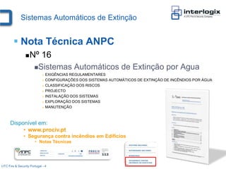 Sistemas Automáticos de Extinção


         Nota Técnica ANPC
                    Nº 16
                       Sistemas          Automáticos de Extinção por Agua
                              EXIGÊNCIAS REGULAMENTARES
                              CONFIGURAÇÕES DOS SISTEMAS AUTOMÁTICOS DE EXTINÇÃO DE INCÊNDIOS POR ÁGUA

                              CLASSIFICAÇÃO DOS RISCOS

                              PROJECTO

                              INSTALAÇÃO DOS SISTEMAS

                              EXPLORAÇÃO DOS SISTEMAS

                              MANUTENÇÃO




      Disponível em:
           • www.prociv.pt
               • Segurança contra incêndios em Edifícios
                       • Notas Técnicas




UTC Fire & Security Portugal - 4
 