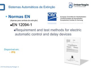 Sistemas Automáticos de Extinção


         Normas EN
                 (Apenas para centrais de extinção)

                    EN 12094-1
                       Requirement   and test methods for electric
                         automatic control and delay devices



      Disponível em:
           • IPQ




UTC Fire & Security Portugal - 6
 