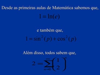 Desde as primeiras aulas de Matemática sabemos que , e também que, Além disso, todos sabem que,   