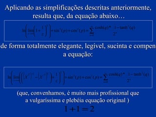 Aplicando as simplificações descritas anteriormente, resulta que, da equação abaixo… … obtemos finalmente, de forma totalmente elegante, legível, sucinta e compensível para qualquer um, a equação: (que, convenhamos, é muito mais profissional que a vulgaríssima e plebéia equação original )  