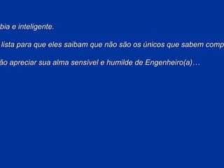 Envie esta mensagem a alguma pessoa sábia e inteligente. Envie, também, para os advogados da sua lista para que eles saibam que não são os únicos que sabem complicar as coisas simples em proveito próprio. Envie-a também a seus amigos, que saberão apreciar sua alma sensível e humilde de Engenheiro(a)… 