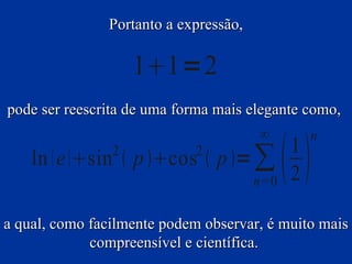 Portanto a expressão,

                    11=2
pode ser reescrita de uma forma mais elegante como,
                                       ∞         n
    ln  e  sin  p cos  p = ∑
                2           2

                                       n=0
                                             
                                             1
                                             2

a qual, como facilmente podem observar, é muito mais
             compreensível e científica.
 