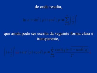 de onde resulta,
                                        ∞         n
           ln  e  sin  p cos  p = ∑
                     2            2

                                        n=0
                                              
                                              1
                                              2

que ainda pode ser escrita da seguinte forma clara e
                   transparente,

     2                        ∞
                               cosh q ∗1−tanh  q 2

 
  1
1 ¿ ¿sin  p cos  p = ∑
  z
          2         2

                           n=0            2 n
                                                       ¿
 