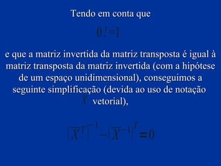 Tendo em conta que

                       0!=1
e que a matriz invertida da matriz transposta é igual à
matriz transposta da matriz invertida (com a hipótese
    de um espaço unidimensional), conseguimos a
  seguinte simplificação (devida ao uso de notação
                    X vetorial),

                     −1          T
                 X  − X  =0
                   T          −1
 