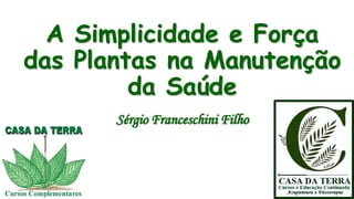 A Simplicidade e Força
das Plantas na Manutenção
da Saúde
Sérgio Franceschini Filho
 