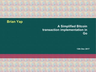 13th Dec 2017
Brian Yap
A Simplified Bitcoin
transaction implementation in
Go
 