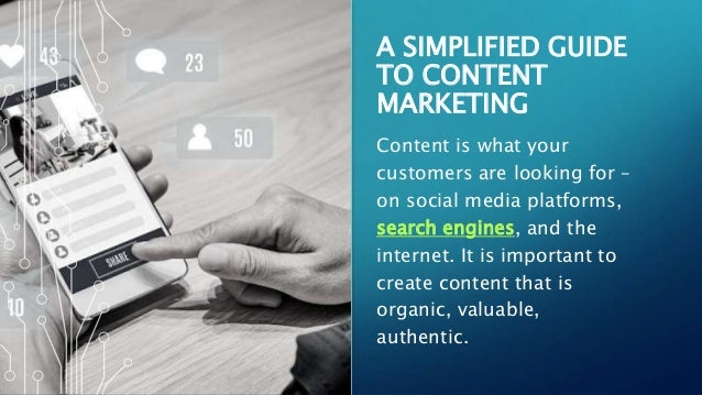A SIMPLIFIED GUIDE
TO CONTENT
MARKETING
Content is what your
customers are looking for –
on social media platforms,
search engines, and the
internet. It is important to
create content that is
organic, valuable,
authentic.
 