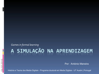 Games in formal learning  Por:  António Maneira História e Teoria dos Media Digitais - Programa doutoral em Media Digitais - UT Austin | Portugal 04-02-2010 