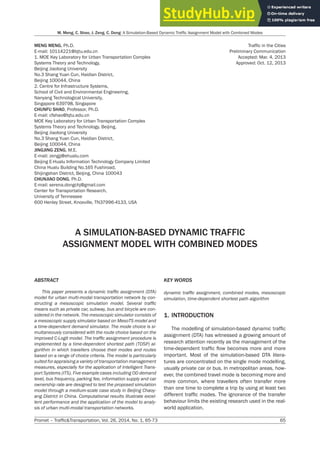 Promet – Traffic&Transportation, Vol. 26, 2014, No. 1, 65-73 65
M. Meng, C. Shao, J. Zeng, C. Dong: A Simulation-Based Dynamic Traffic Assignment Model with Combined Modes
MENG MENG, Ph.D.
E-mail: 10114221@bjtu.edu.cn
1. MOE Key Laboratory for Urban Transportation Complex
Systems Theory and Technology,
Beijing Jiaotong University
No.3 Shang Yuan Cun, Haidian District,
Beijing 100044, China
2. Centre for Infrastructure Systems,
School of Civil and Environmental Engineering,
Nanyang Technological University,
Singapore 639798, Singapore
CHUNFU SHAO, Professor, Ph.D.
E-mail: cfshao@bjtu.edu.cn
MOE Key Laboratory for Urban Transportation Complex
Systems Theory and Technology, Beijing,
Beijing Jiaotong University
No.3 Shang Yuan Cun, Haidian District,
Beijing 100044, China
JINGJING ZENG, M.E.
E-mail: zengjj@ehualu.com
Beijing E-Hualu Information Technology Company Limited
China Hualu Building No.165 Fushiroad,
Shijingshan District, Beijing, China 100043
CHUNJIAO DONG, Ph.D.
E-mail: serena.dongchj@gmail.com
Center for Transportation Research,
University of Tennessee
600 Henley Street, Knoxville, TN37996-4133, USA
Traffic in the Cities
Preliminary Communication
Accepted: Mar. 4, 2013
Approved: Oct. 12, 2013
A SIMULATION-BASED DYNAMIC TRAFFIC
ASSIGNMENT MODEL WITH COMBINED MODES
ABSTRACT
This paper presents a dynamic traffic assignment (DTA)
model for urban multi-modal transportation network by con-
structing a mesoscopic simulation model. Several traffic
means such as private car, subway, bus and bicycle are con-
sidered in the network. The mesoscopic simulator consists of
a mesoscopic supply simulator based on MesoTS model and
a time-dependent demand simulator. The mode choice is si-
multaneously considered with the route choice based on the
improved C-Logit model. The traffic assignment procedure is
implemented by a time-dependent shortest path (TDSP) al-
gorithm in which travellers choose their modes and routes
based on a range of choice criteria. The model is particularly
suited for appraising a variety of transportation management
measures, especially for the application of Intelligent Trans-
port Systems (ITS). Five example cases including OD demand
level, bus frequency, parking fee, information supply and car
ownership rate are designed to test the proposed simulation
model through a medium-scale case study in Beijing Chaoy-
ang District in China. Computational results illustrate excel-
lent performance and the application of the model to analy-
sis of urban multi-modal transportation networks.
KEY WORDS
dynamic traffic assignment, combined modes, mesoscopic
simulation, time-dependent shortest path algorithm
1. INTRODUCTION
The modelling of simulation-based dynamic traffic
assignment (DTA) has witnessed a growing amount of
research attention recently as the management of the
time-dependent traffic flow becomes more and more
important. Most of the simulation-based DTA litera-
tures are concentrated on the single mode modelling,
usually private car or bus. In metropolitan areas, how-
ever, the combined travel mode is becoming more and
more common, where travellers often transfer more
than one time to complete a trip by using at least two
different traffic modes. The ignorance of the transfer
behaviour limits the existing research used in the real-
world application.
 
