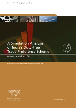 By National Council of Applied Economic Research (NCAER) 
Issue Paper No. 34 
November 2014 Development and LDCs 
A Simulation Analysis 
of India’s Duty-Free 
Trade Preference Scheme 
A focus on African LDCs 
 