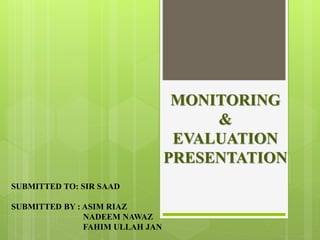 MONITORING
&
EVALUATION
PRESENTATION
SUBMITTED TO: SIR SAAD
SUBMITTED BY : ASIM RIAZ
NADEEM NAWAZ
FAHIM ULLAH JAN
 
