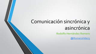 Comunicación sincrónica y
asincrónica
Rodolfo Hernández Romero
@RomeroHdez3
 