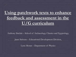 Using patchwork texts to enhance feedback and assessment in the U/G curriculum Anthony Sinclair – School of Archaeology, Classics and Egyptology, Janet Strivens – Educational Development Division,  Lynn Moran – Department of Physics 