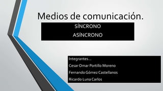 Medios de comunicación.
SÍNCRONO
ASÍNCRONO
Integrantes…
Cesar Omar Portillo Moreno
Fernando Gómez Castellanos
Ricardo Luna Carlos
 