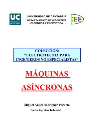 MÁQUINAS
ASÍNCRONAS
Miguel Angel Rodríguez Pozueta
Doctor Ingeniero Industrial
COLECCIÓN:
“ELECTROTECNIA PARA
INGENIEROS NO ESPECIALISTAS”
UNIVERSIDAD DE CANTABRIA
DEPARTAMENTO DE INGENIERÍA
ELÉCTRICA Y ENERGÉTICA
 