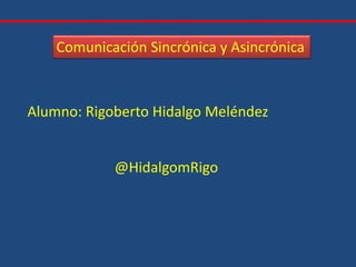 Alumno: Rigoberto Hidalgo Meléndez
Comunicación Sincrónica y Asincrónica
@HidalgomRigo
 