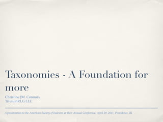 Taxonomies - A Foundation for
more
Christine JM. Connors
TriviumRLG LLC


A presentation to the American Society of Indexers at their Annual Conference, April 29, 2011, Providence, RI
 