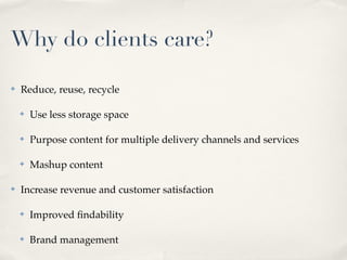 Why do clients care?

✤   Reduce, reuse, recycle

    ✤   Use less storage space

    ✤   Purpose content for multiple delivery channels and services

    ✤   Mashup content

✤   Increase revenue and customer satisfaction

    ✤   Improved ﬁndability

    ✤   Brand management
 