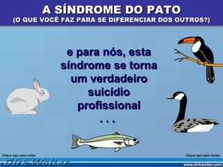 A SÍNDROME DO PATO
       (O QUE VOCÊ FAZ PARA SE DIFERENCIAR DOS OUTROS?)




                             e para nós, esta
                            síndrome se torna
                              um verdadeiro
                                 suicídio
                               profissional
                                   ...


Clique aqui para voltar                          Clique aqui para fechar
 