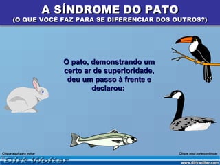 A SÍNDROME DO PATO
       (O QUE VOCÊ FAZ PARA SE DIFERENCIAR DOS OUTROS?)




                            O pato, demonstrando um
                            certo ar de superioridade,
                             deu um passo à frente e
                                    declarou:




Clique aqui para voltar                                  Clique aqui para continuar
 