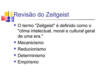 Revisão do Zeitgeist
 O termo "Zeitgeist" é definido como o
"clima intelectual, moral e cultural geral
de uma era."
 Mecanicismo
 Reducionismo
 Determinismo
 Empirismo
 