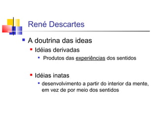  A doutrina das ideas
 Idéias derivadas

Produtos das experiências dos sentidos
 Idéias inatas

desenvolvimento a partir do interior da mente,
em vez de por meio dos sentidos
René Descartes
 