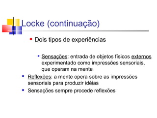 Locke (continuação)
 Dois tipos de experiências

Sensações: entrada de objetos físicos externos
experimentado como impressões sensoriais,
que operam na mente
 Reflexões: a mente opera sobre as impressões
sensoriais para produzir idéias
 Sensações sempre procede reflexões
 