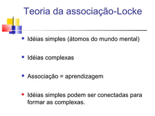 Teoria da associação-Locke
 Idéias simples (átomos do mundo mental)
 Idéias complexas
 Associação = aprendizagem
 Idéias simples podem ser conectadas para
formar as complexas.
 