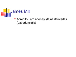 James Mill
 Acreditou em apenas idéias derivadas
(experienciais)
 
