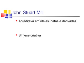 John Stuart Mill
 Acreditava em idéias inatas e derivadas
 Síntese criativa
 