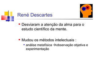  Desviaram a atenção da alma para o
estudo científico da mente.
 Mudou os métodos intelectuais :

análise metafísica observação objetiva e
experimentação
René Descartes
 