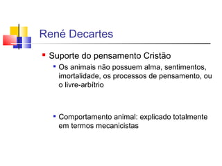  Suporte do pensamento Cristão

Os animais não possuem alma, sentimentos,
imortalidade, os processos de pensamento, ou
o livre-arbítrio

Comportamento animal: explicado totalmente
em termos mecanicistas
René Decartes
 