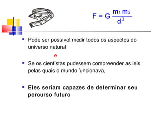  Pode ser possível medir todos os aspectos do
universo natural
e
 Se os cientistas pudessem compreender as leis
pelas quais o mundo funcionava,
 Eles seriam capazes de determinar seu
percurso futuro
 