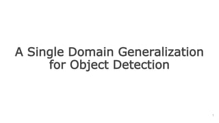 A Single Domain Generalization
for Object Detection
1
 