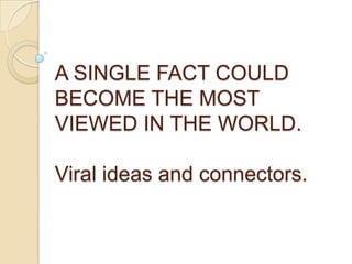 A SINGLE FACT COULD BECOME THE MOST VIEWED IN THE WORLD.Viral ideas and connectors. 