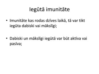 Iegūtā imunitāte
• Imunitāte kas rodas dzīves laikā, tā var tikt
  iegūta dabiski vai mākslīgi;

• Dabiski un mākslīgi iegūtā var būt aktīva vai
  pasīva;
 