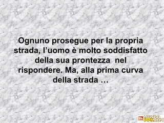 Ognuno prosegue per la propria
strada, l’uomo è molto soddisfatto
della sua prontezza nel
rispondere. Ma, alla prima curva
della strada …

 