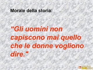 Morale della storia:

“Gli uomini non
capiscono mai quello
che le donne vogliono
dire."

 